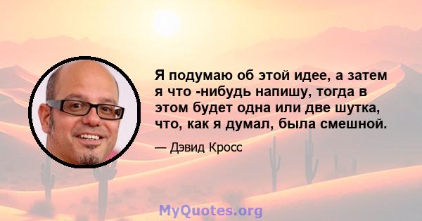 Я подумаю об этой идее, а затем я что -нибудь напишу, тогда в этом будет одна или две шутка, что, как я думал, была смешной.