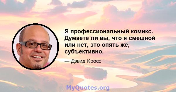 Я профессиональный комикс. Думаете ли вы, что я смешной или нет, это опять же, субъективно.