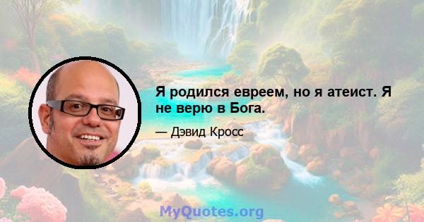 Я родился евреем, но я атеист. Я не верю в Бога.