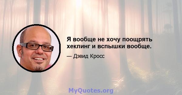 Я вообще не хочу поощрять хеклинг и вспышки вообще.