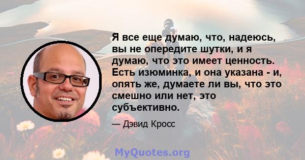 Я все еще думаю, что, надеюсь, вы не опередите шутки, и я думаю, что это имеет ценность. Есть изюминка, и она указана - и, опять же, думаете ли вы, что это смешно или нет, это субъективно.