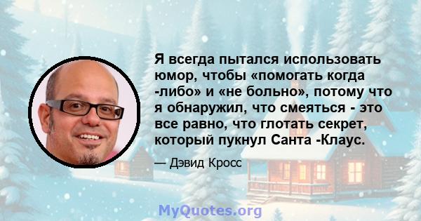 Я всегда пытался использовать юмор, чтобы «помогать когда -либо» и «не больно», потому что я обнаружил, что смеяться - это все равно, что глотать секрет, который пукнул Санта -Клаус.