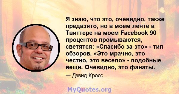 Я знаю, что это, очевидно, также предвзято, но в моем ленте в Твиттере на моем Facebook 90 процентов промываются, светятся: «Спасибо за это» - тип обзоров. «Это мрачно, это честно, это весело» - подобные вещи. Очевидно, 