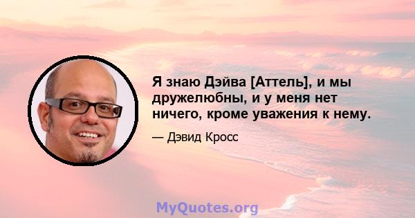 Я знаю Дэйва [Аттель], и мы дружелюбны, и у меня нет ничего, кроме уважения к нему.