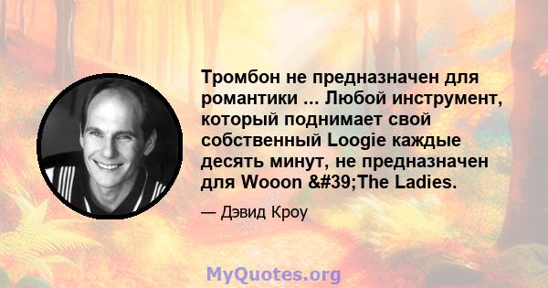 Тромбон не предназначен для романтики ... Любой инструмент, который поднимает свой собственный Loogie каждые десять минут, не предназначен для Wooon 'The Ladies.