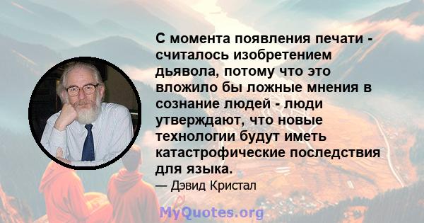 С момента появления печати - считалось изобретением дьявола, потому что это вложило бы ложные мнения в сознание людей - люди утверждают, что новые технологии будут иметь катастрофические последствия для языка.