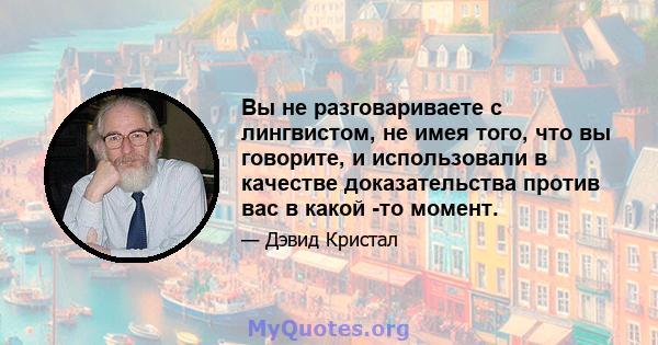 Вы не разговариваете с лингвистом, не имея того, что вы говорите, и использовали в качестве доказательства против вас в какой -то момент.