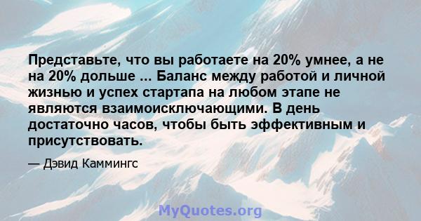 Представьте, что вы работаете на 20% умнее, а не на 20% дольше ... Баланс между работой и личной жизнью и успех стартапа на любом этапе не являются взаимоисключающими. В день достаточно часов, чтобы быть эффективным и