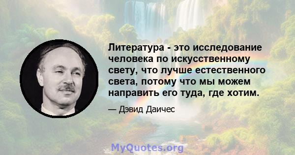 Литература - это исследование человека по искусственному свету, что лучше естественного света, потому что мы можем направить его туда, где хотим.