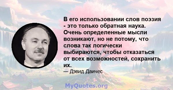 В его использовании слов поэзия - это только обратная наука. Очень определенные мысли возникают, но не потому, что слова так логически выбираются, чтобы отказаться от всех возможностей, сохранить их.