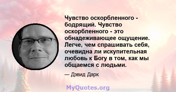 Чувство оскорбленного - бодрящий. Чувство оскорбленного - это обнадеживающее ощущение. Легче, чем спрашивать себя, очевидна ли искупительная любовь к Богу в том, как мы общаемся с людьми.