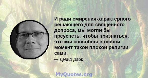 И ради смирения-характерного решающего для священного допроса, мы могли бы преуспеть, чтобы признаться, что мы способны в любой момент такой плохой религии сами.