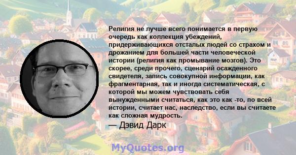 Религия не лучше всего понимается в первую очередь как коллекция убеждений, придерживающихся отсталых людей со страхом и дрожанием для большей части человеческой истории (религия как промывание мозгов). Это скорее,