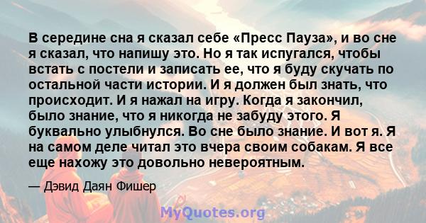 В середине сна я сказал себе «Пресс Пауза», и во сне я сказал, что напишу это. Но я так испугался, чтобы встать с постели и записать ее, что я буду скучать по остальной части истории. И я должен был знать, что