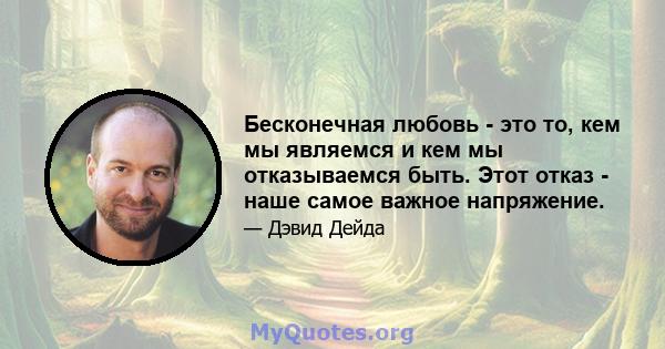 Бесконечная любовь - это то, кем мы являемся и кем мы отказываемся быть. Этот отказ - наше самое важное напряжение.