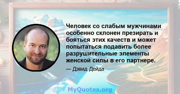 Человек со слабым мужчинами особенно склонен презирать и бояться этих качеств и может попытаться подавить более разрушительные элементы женской силы в его партнере.