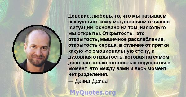 Доверие, любовь, то, что мы называем сексуально, кому мы доверяем в бизнес -ситуации, основано на том, насколько мы открыты. Открытость - это открытость, мышечное расслабление, открытость сердца, в отличие от прятки