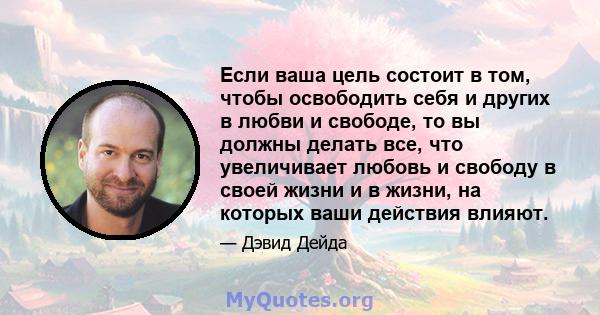 Если ваша цель состоит в том, чтобы освободить себя и других в любви и свободе, то вы должны делать все, что увеличивает любовь и свободу в своей жизни и в жизни, на которых ваши действия влияют.