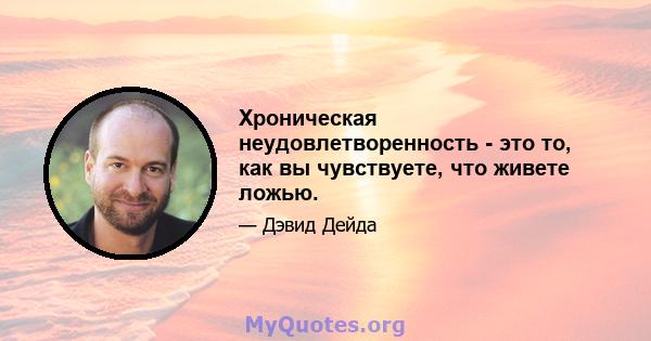 Хроническая неудовлетворенность - это то, как вы чувствуете, что живете ложью.