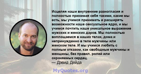 Исцеляя наши внутренние разногласия и полностью принимая себя такими, какие мы есть, мы учимся принимать и расширять возможности наше сексуальное ядро, и мы учимся почтить наше уникальное выражение мужских и женских