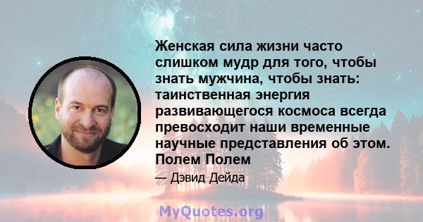 Женская сила жизни часто слишком мудр для того, чтобы знать мужчина, чтобы знать: таинственная энергия развивающегося космоса всегда превосходит наши временные научные представления об этом. Полем Полем