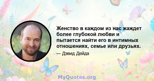 Женство в каждом из нас жаждет более глубокой любви и пытается найти его в интимных отношениях, семье или друзьях.