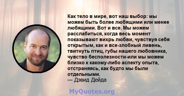 Как тело в мире, вот наш выбор: мы можем быть более любящими или менее любящими. Вот и все. Мы можем расслабиться, когда весь момент показывают вихрь любви, чувствуя себя открытым, как и все-злобный ливень, твитнуть