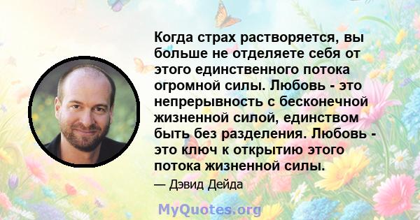 Когда страх растворяется, вы больше не отделяете себя от этого единственного потока огромной силы. Любовь - это непрерывность с бесконечной жизненной силой, единством быть без разделения. Любовь - это ключ к открытию