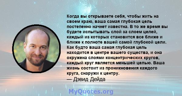 Когда вы открываете себя, чтобы жить на своем краю, ваша самая глубокая цель постепенно начнет известна. В то же время вы будете испытывать слой за слоем целей, каждый из которых становится все ближе и ближе к полноте