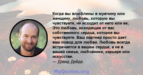 Когда вы влюблены в мужчину или женщину, любовь, которую вы чувствуете, не исходит от него или ее; Это любовь, исходящая от вас собственного сердца, которое вы чувствуете. Ваш партнер просто дает вам повод для любви.