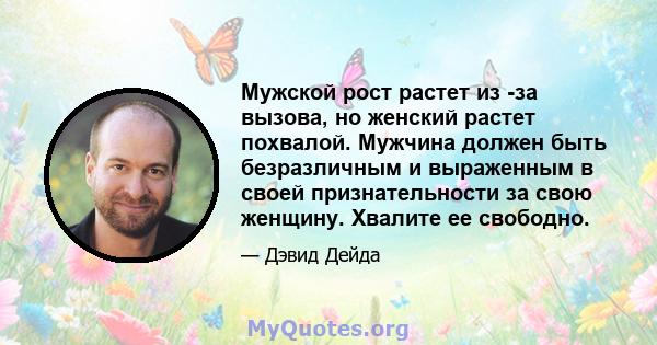 Мужской рост растет из -за вызова, но женский растет похвалой. Мужчина должен быть безразличным и выраженным в своей признательности за свою женщину. Хвалите ее свободно.