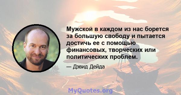 Мужской в ​​каждом из нас борется за большую свободу и пытается достичь ее с помощью финансовых, творческих или политических проблем.