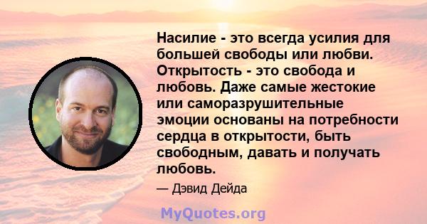 Насилие - это всегда усилия для большей свободы или любви. Открытость - это свобода и любовь. Даже самые жестокие или саморазрушительные эмоции основаны на потребности сердца в открытости, быть свободным, давать и