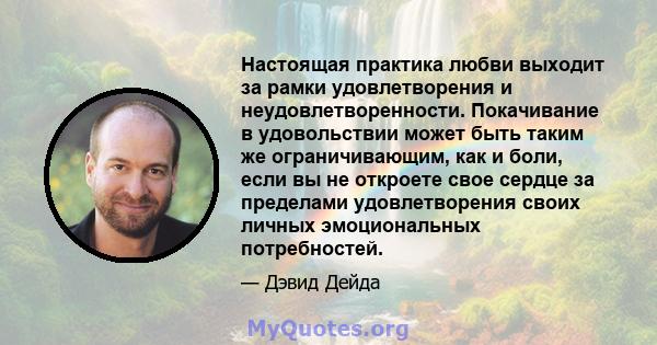 Настоящая практика любви выходит за рамки удовлетворения и неудовлетворенности. Покачивание в удовольствии может быть таким же ограничивающим, как и боли, если вы не откроете свое сердце за пределами удовлетворения