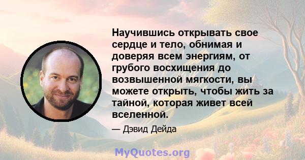 Научившись открывать свое сердце и тело, обнимая и доверяя всем энергиям, от грубого восхищения до возвышенной мягкости, вы можете открыть, чтобы жить за тайной, которая живет всей вселенной.