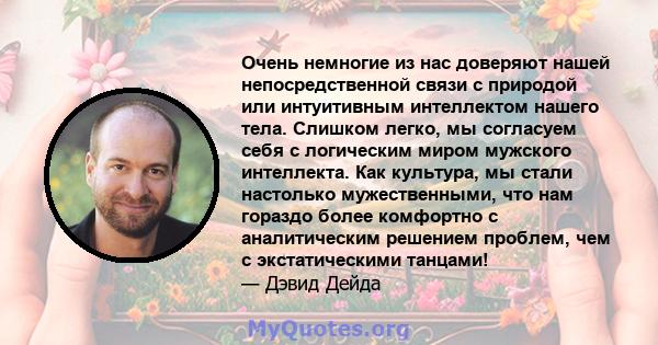 Очень немногие из нас доверяют нашей непосредственной связи с природой или интуитивным интеллектом нашего тела. Слишком легко, мы согласуем себя с логическим миром мужского интеллекта. Как культура, мы стали настолько