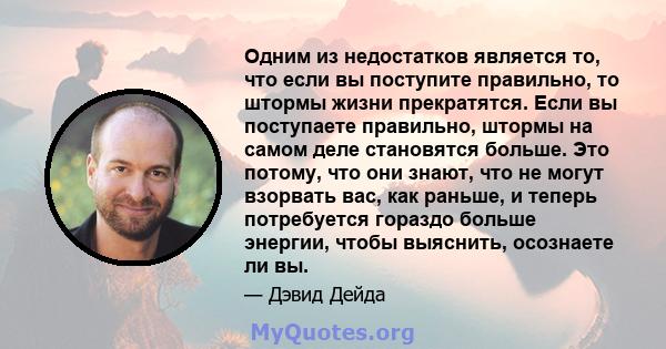 Одним из недостатков является то, что если вы поступите правильно, то штормы жизни прекратятся. Если вы поступаете правильно, штормы на самом деле становятся больше. Это потому, что они знают, что не могут взорвать вас, 