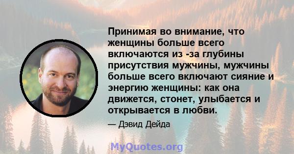 Принимая во внимание, что женщины больше всего включаются из -за глубины присутствия мужчины, мужчины больше всего включают сияние и энергию женщины: как она движется, стонет, улыбается и открывается в любви.