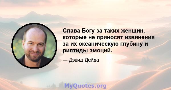 Слава Богу за таких женщин, которые не приносят извинения за их океаническую глубину и риптиды эмоций.