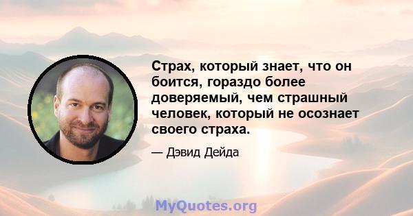 Страх, который знает, что он боится, гораздо более доверяемый, чем страшный человек, который не осознает своего страха.