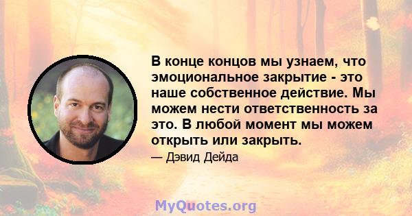 В конце концов мы узнаем, что эмоциональное закрытие - это наше собственное действие. Мы можем нести ответственность за это. В любой момент мы можем открыть или закрыть.