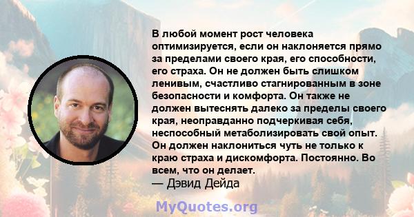 В любой момент рост человека оптимизируется, если он наклоняется прямо за пределами своего края, его способности, его страха. Он не должен быть слишком ленивым, счастливо стагнированным в зоне безопасности и комфорта.