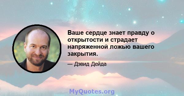 Ваше сердце знает правду о открытости и страдает напряженной ложью вашего закрытия.