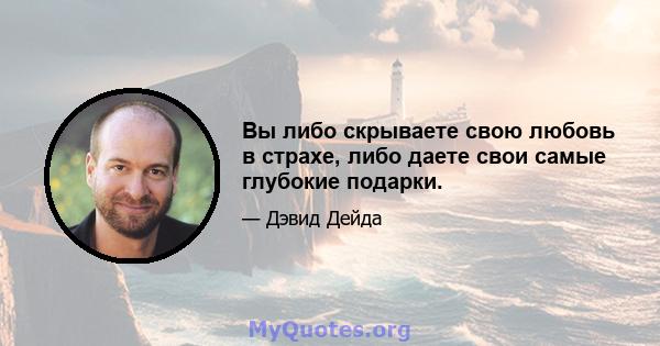 Вы либо скрываете свою любовь в страхе, либо даете свои самые глубокие подарки.