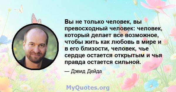 Вы не только человек, вы превосходный человек: человек, который делает все возможное, чтобы жить как любовь в мире и в его близости, человек, чье сердце остается открытым и чья правда остается сильной.