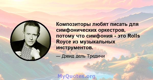 Композиторы любят писать для симфонических оркестров, потому что симфония - это Rolls Royce из музыкальных инструментов.