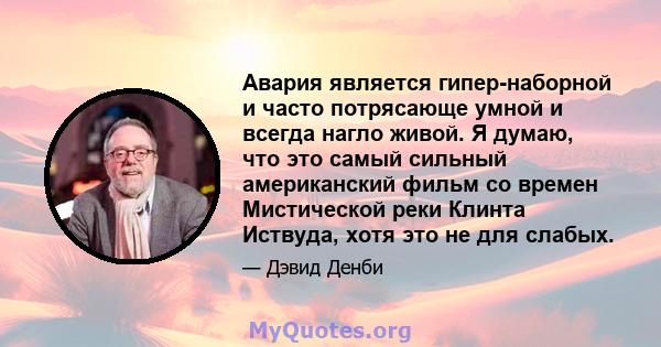 Авария является гипер-наборной и часто потрясающе умной и всегда нагло живой. Я думаю, что это самый сильный американский фильм со времен Мистической реки Клинта Иствуда, хотя это не для слабых.