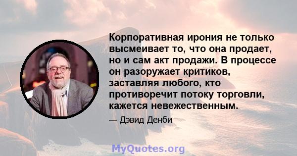 Корпоративная ирония не только высмеивает то, что она продает, но и сам акт продажи. В процессе он разоружает критиков, заставляя любого, кто противоречит потоку торговли, кажется невежественным.