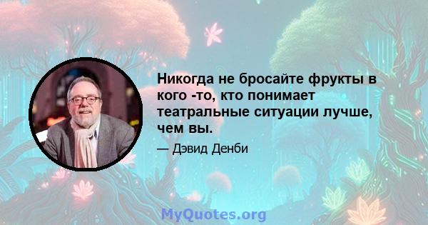 Никогда не бросайте фрукты в кого -то, кто понимает театральные ситуации лучше, чем вы.