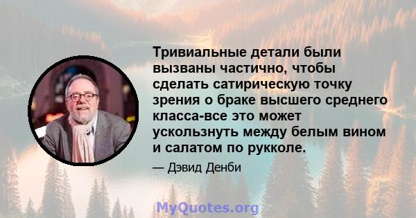 Тривиальные детали были вызваны частично, чтобы сделать сатирическую точку зрения о браке высшего среднего класса-все это может ускользнуть между белым вином и салатом по рукколе.